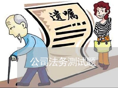公司法务测试题 公司法务测试题