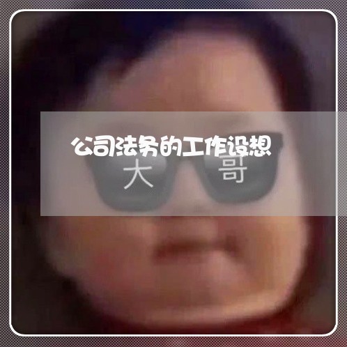 公司法务的工作设想 公司法务的工作设想