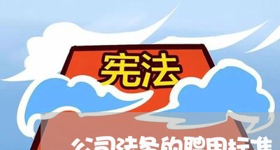 公司法务的聘用标准 公司法务的聘用标准