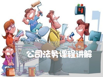 公司法务课程讲解 公司法务课程讲解