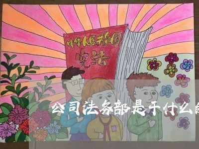 公司法务部是干什么的部门 公司法务部是干什么的部门