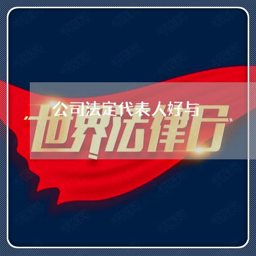 公司法定代表人好与 公司法定代表人好与