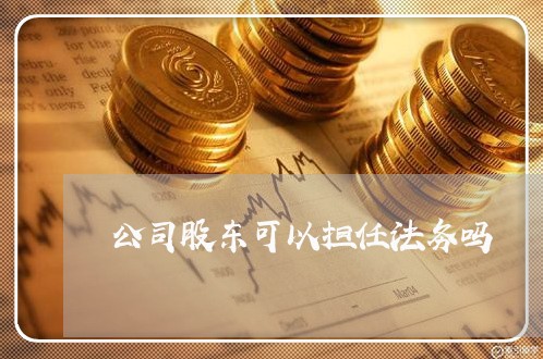 公司股东可以担任法务吗 公司股东可以担任法务吗