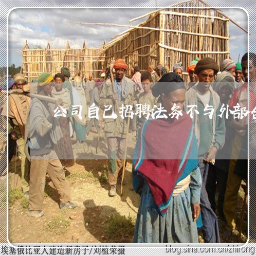 公司自己招聘法务不与外部合作 公司自己招聘法务不与外部合作