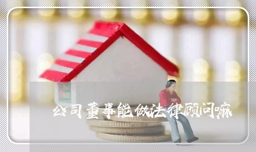 公司董事能做法律顾问嘛/2023061888048 公司董事能做法律顾问嘛/2023061888048