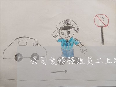 公司装修强迫员工上班违法吗 公司装修强迫员工上班违法吗