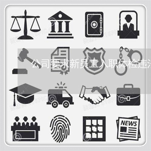 公司要求新员工入职体检违法吗