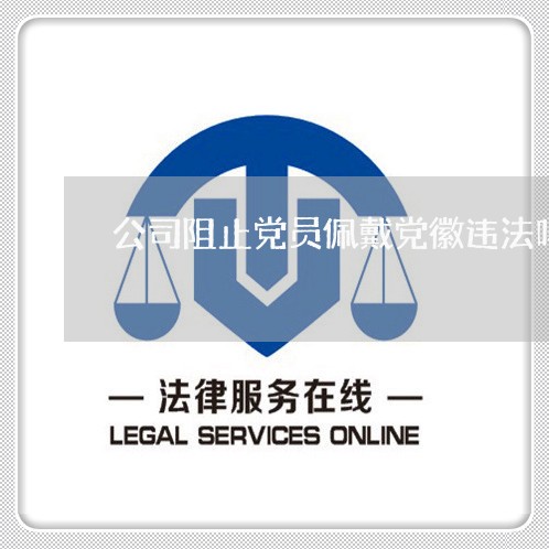 公司阻止党员佩戴党徽违法吗 公司阻止党员佩戴党徽违法吗