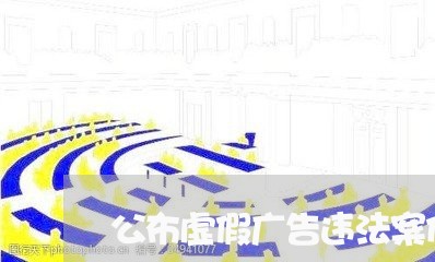 公布虚假广告违法案件 公布虚假广告违法案件