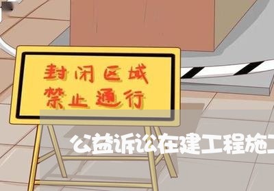 公益诉讼在建工程施工证 公益诉讼在建工程施工证