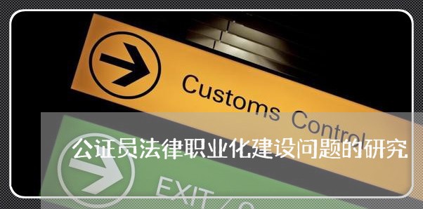 公证员法律职业化建设问题的研究 公证员法律职业化建设问题的研究