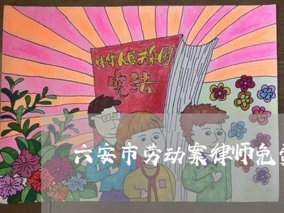 六安市劳动案律师免费法律咨询