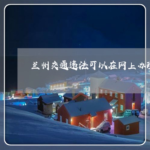兰州交通违法可以在网上办理吗