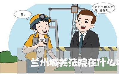 兰州城关法院在什么地方呢 兰州城关法院在什么地方呢