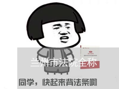 兰州市法院全称 兰州市法院全称
