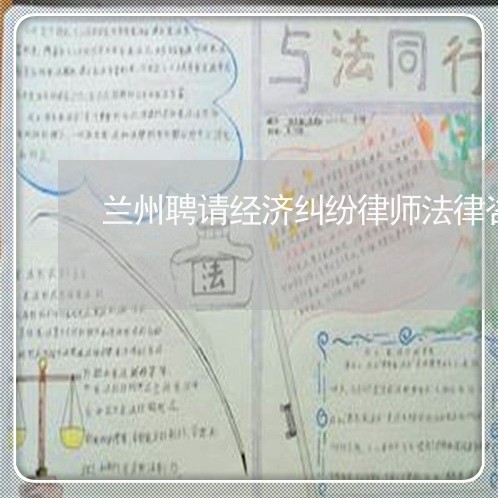 兰州聘请经济纠纷律师法律咨询