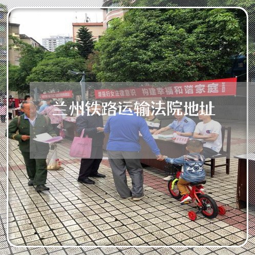 兰州铁路运输法院地址 兰州铁路运输法院地址