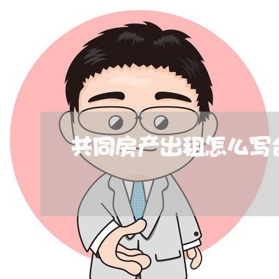共同房产出租怎么写合同/2023041362072 共同房产出租怎么写合同/2023041362072