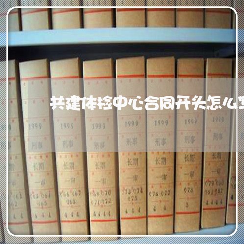 共建体检中心合同开头怎么写/2023042393605