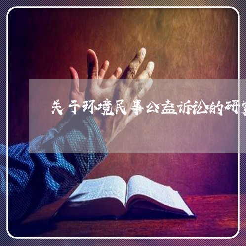 关于环境民事公益诉讼的研究 关于环境民事公益诉讼的研究