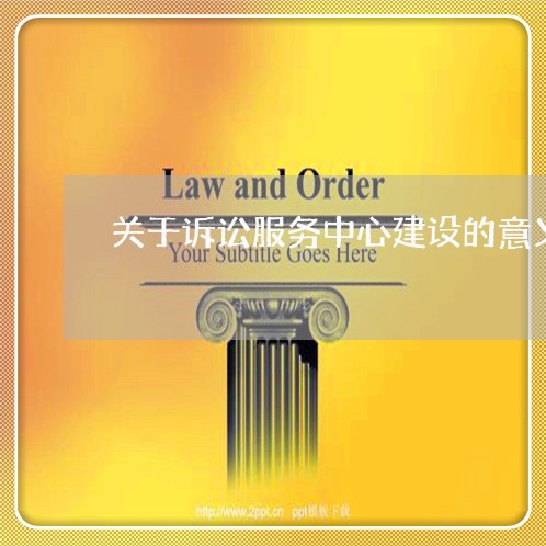 关于诉讼服务中心建设的意义