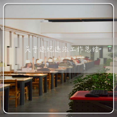 关于违纪违法工作总结 关于违纪违法工作总结