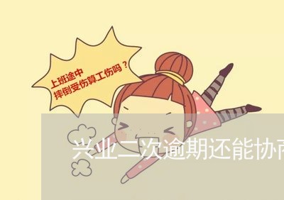 兴业二次逾期还能协商吗 兴业二次逾期还能协商吗
