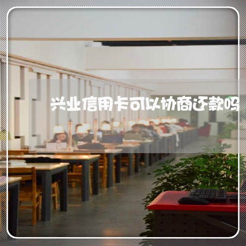 兴业信用卡可以协商还款吗 兴业信用卡可以协商还款吗