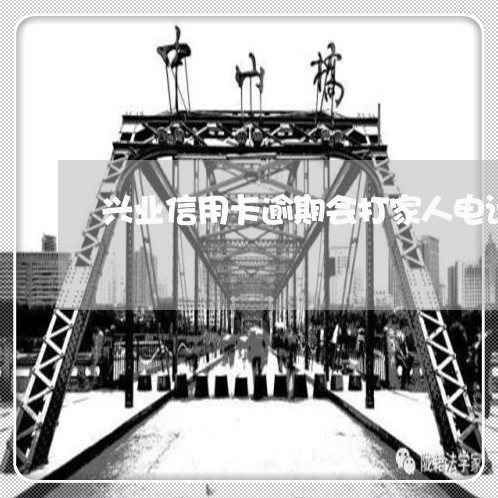兴业信用卡逾期会打家人电话吗 兴业信用卡逾期会打家人电话吗