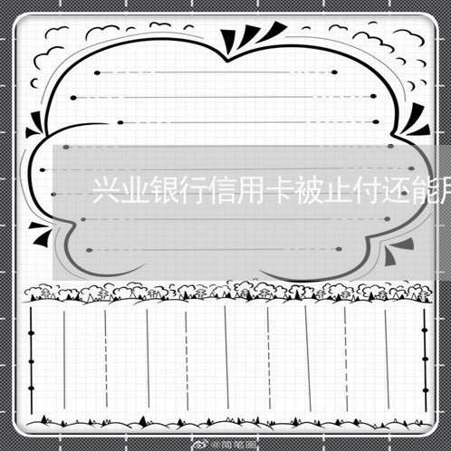 兴业银行信用卡被止付还能用吗/2023022825269 兴业银行信用卡被止付还能用吗/2023022825269
