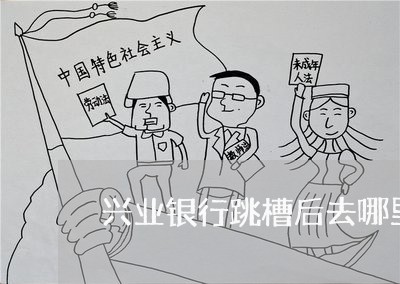 兴业银行跳槽后去哪里了/2023022771402