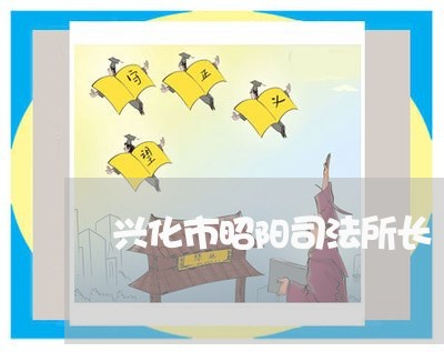 兴化市昭阳司法所长 兴化市昭阳司法所长