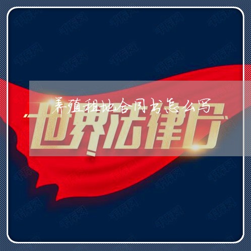 养殖租地合同书怎么写/2023022615260 养殖租地合同书怎么写/2023022615260