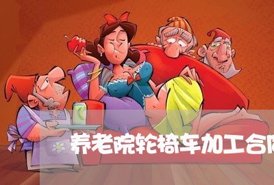 养老院轮椅车加工合同怎么写/2023060748369 养老院轮椅车加工合同怎么写/2023060748369