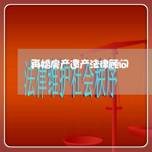 再婚房产遗产法律顾问/2023061733813 再婚房产遗产法律顾问/2023061733813