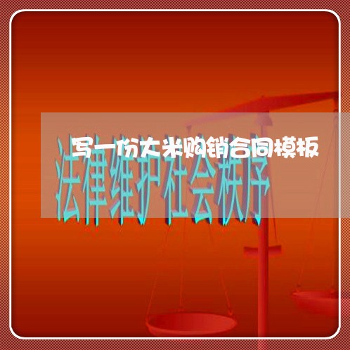 写一份大米购销合同模板/2023041326157 写一份大米购销合同模板/2023041326157