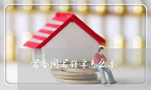 写合同写错字怎么办/2023042295271 写合同写错字怎么办/2023042295271