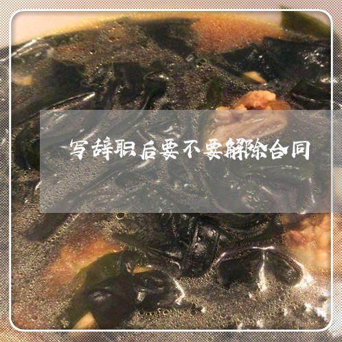 写辞职后要不要解除合同/2023060302845