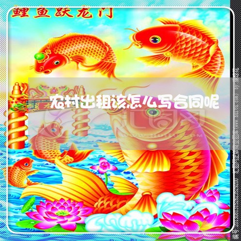农村出租该怎么写合同呢/2023041152607 农村出租该怎么写合同呢/2023041152607
