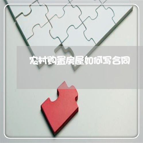 农村购置房屋如何写合同/2023022621716 农村购置房屋如何写合同/2023022621716
