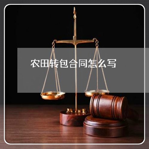 农田转包合同怎么写/2023022631705 农田转包合同怎么写/2023022631705