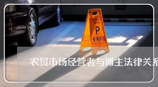 农贸市场经营者与摊主法律关系 农贸市场经营者与摊主法律关系