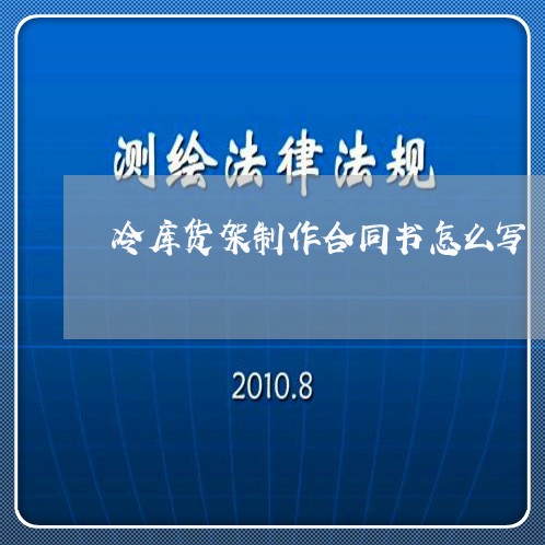 冷库货架制作合同书怎么写/2023041359593 冷库货架制作合同书怎么写/2023041359593
