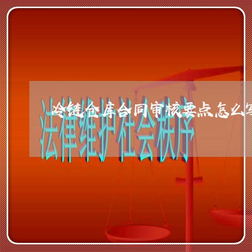 冷链仓库合同审核要点怎么写/2023042147391