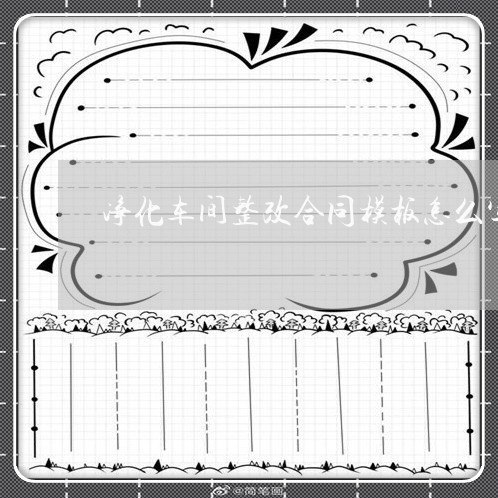净化车间整改合同模板怎么写/2023022701704