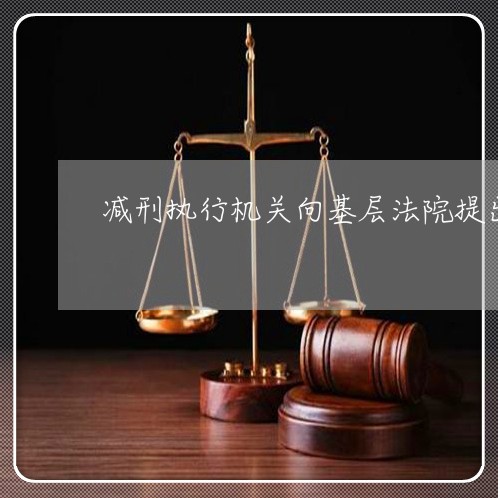 减刑执行机关向基层法院提出
