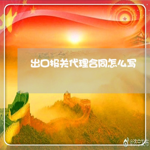 出口报关代理合同怎么写/2023022762706 出口报关代理合同怎么写/2023022762706
