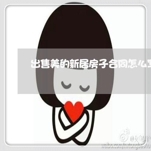 出售美的新居房子合同怎么写/2023041117060 出售美的新居房子合同怎么写/2023041117060