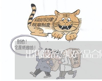 出售设备回收产品合同怎么写/2023041215039 出售设备回收产品合同怎么写/2023041215039