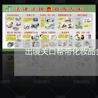 出境关口帮带化妆品会是违法的吗 出境关口帮带化妆品会是违法的吗